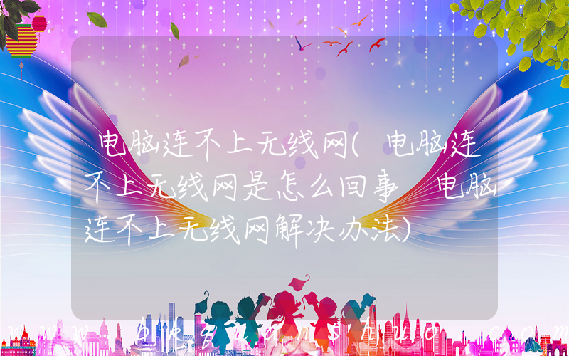 电脑连不上无线网(电脑连不上无线网是怎么回事 电脑连不上无线网解决办法)
